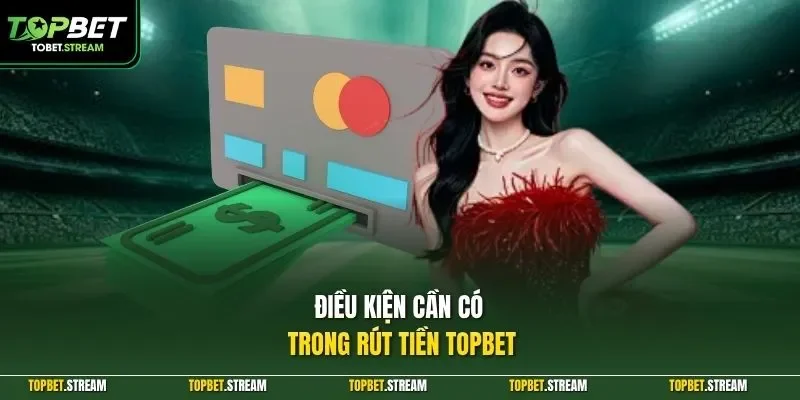 Điều kiện cần có trong rút tiền TOPBET 