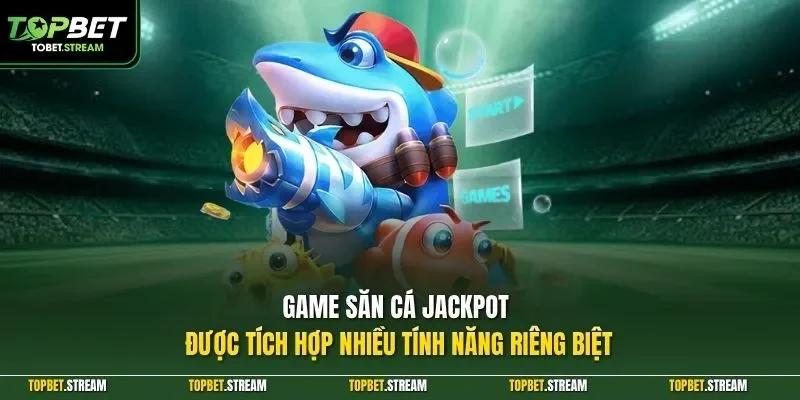 Game săn cá Jackpot được tích hợp nhiều tính năng riêng biệt 