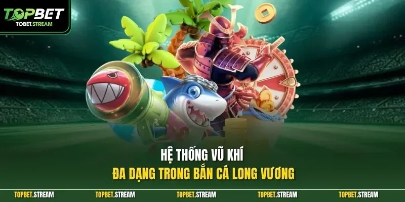 Hệ thống vũ khí đa dạng trong bắn cá Long Vương