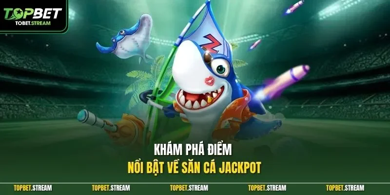 Khám phá điểm nổi bật về săn cá Jackpot