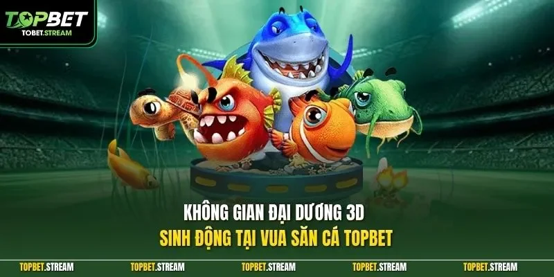 Không gian đại dương 3D sinh động tại vua săn cá TOPBET
