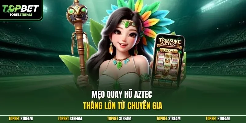  Mẹo quay hũ Aztec thắng lớn từ chuyên gia