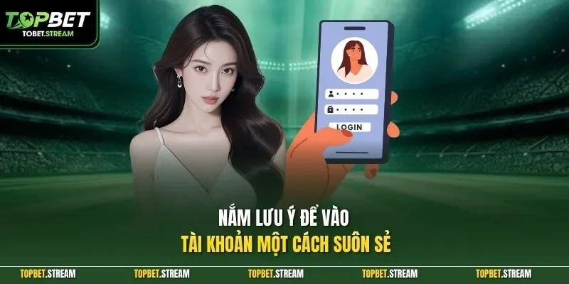 Nắm lưu ý để vào tài khoản một cách suôn sẻ