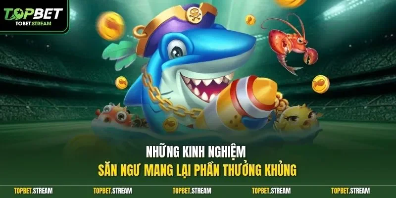 Những kinh nghiệm săn ngư mang lại phần thưởng khủng