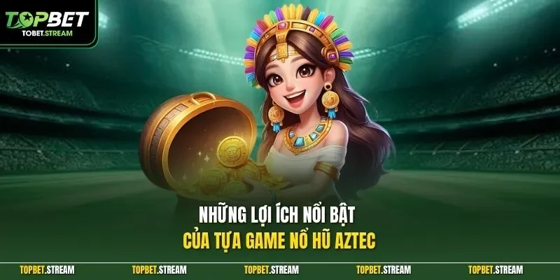 Những lợi ích nổi bật của tựa game nổ hũ Aztec