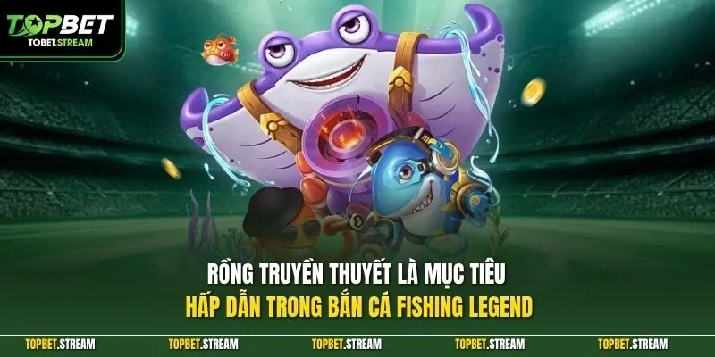 Rồng truyền thuyết là mục tiêu hấp dẫn trong bắn cá Fishing Legend