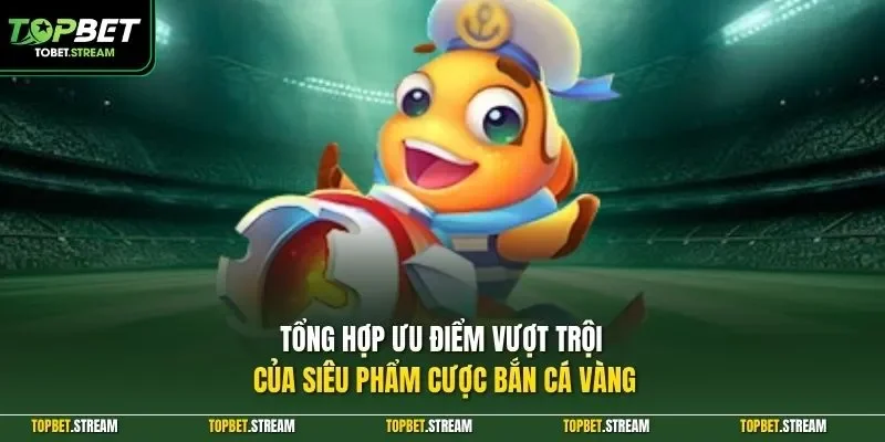 Tổng hợp ưu điểm vượt trội của siêu phẩm cược bắn cá vàng