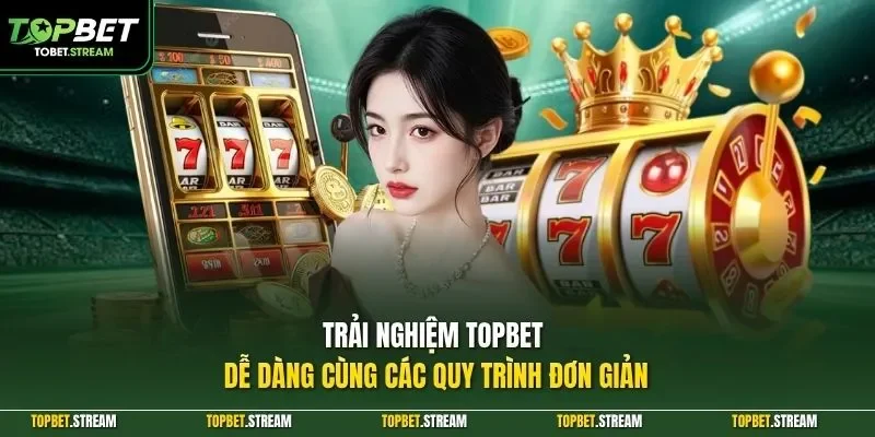 Trải nghiệm TOPBET dễ dàng cùng các quy trình đơn giản